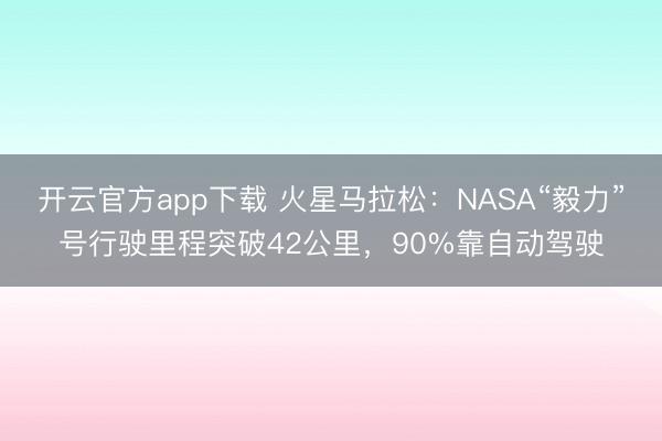 开云官方app下载 火星马拉松:NASA“毅力”号行驶里程突破42公里,90%靠自动驾驶