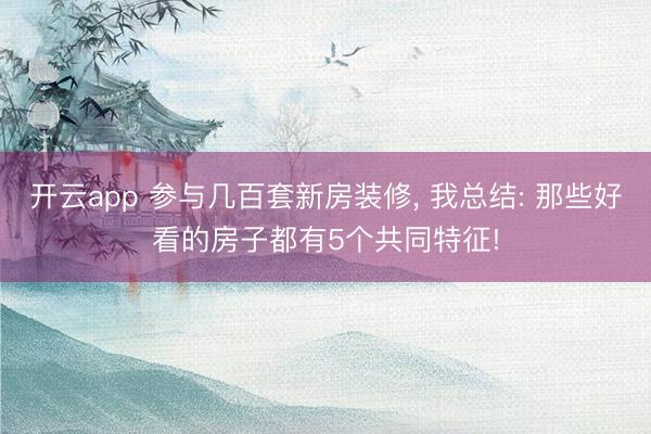 开云app 参与几百套新房装修, 我总结: 那些好看的房子都有5个共同特征!