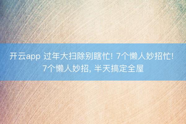 开云app 过年大扫除别瞎忙! 7个懒人妙招忙! 7个懒人妙招, 半天搞定全屋