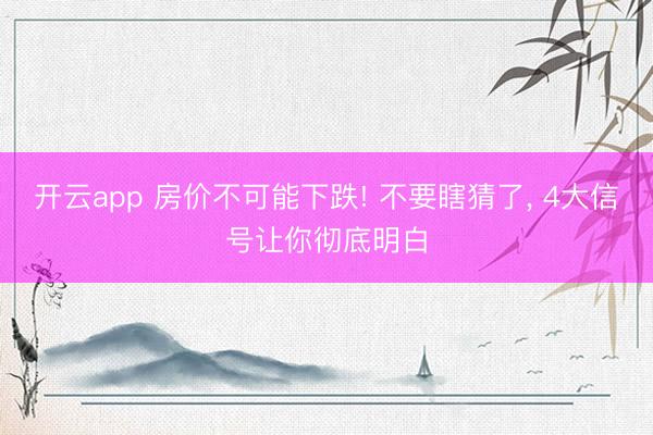 开云app 房价不可能下跌! 不要瞎猜了, 4大信号让你彻底明白