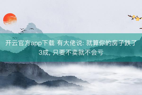 开云官方app下载 有大佬说: 就算你的房子跌了3成， 只要不卖就不会亏