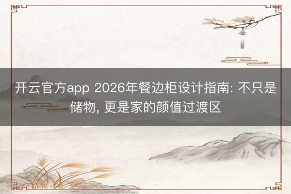 开云官方app 2026年餐边柜设计指南: 不只是储物, 更是家的颜值过渡区