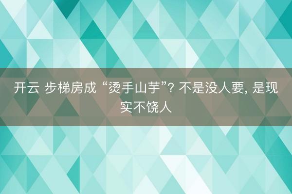 开云 步梯房成 “烫手山芋”? 不是没人要, 是现实不饶人