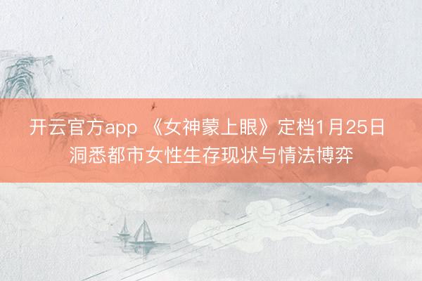 开云官方app 《女神蒙上眼》定档1月25日 洞悉都市女性生存现状与情法博弈