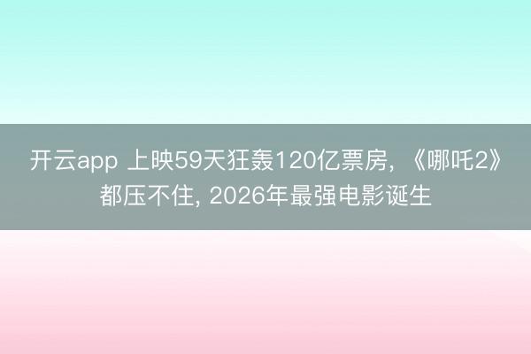 开云app 上映59天狂轰120亿票房, 《哪吒2》都压不住, 2026年最强电影诞生