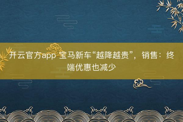 开云官方app 宝马新车“越降越贵”,销售:终端优惠也减少