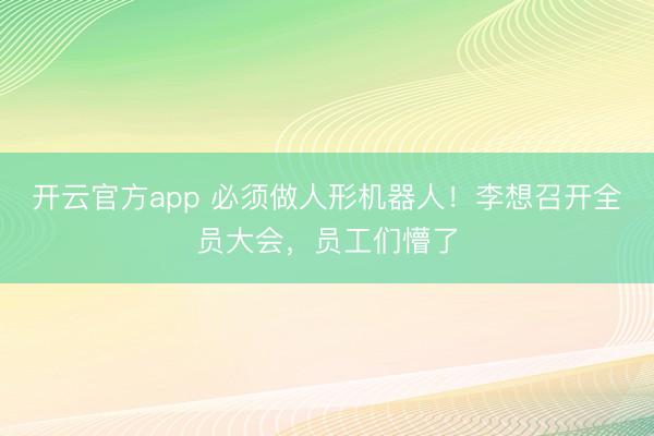 开云官方app 必须做人形机器人!李想召开全员大会,员工们懵了