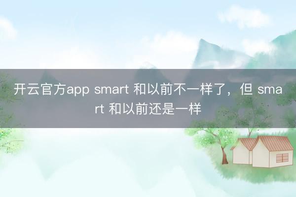 开云官方app smart 和以前不一样了,但 smart 和以前还是一样