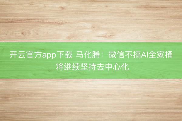 开云官方app下载 马化腾:微信不搞AI全家桶 将继续坚持去中心化