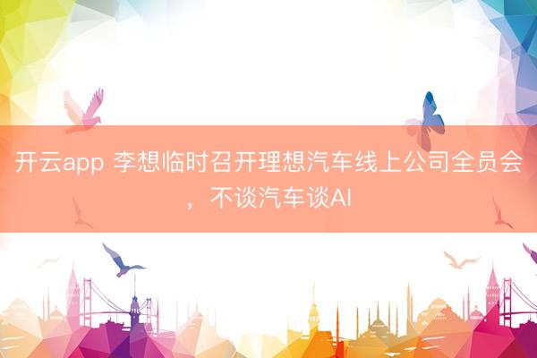 开云app 李想临时召开理想汽车线上公司全员会，不谈汽车谈AI