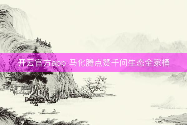 开云官方app 马化腾点赞千问生态全家桶