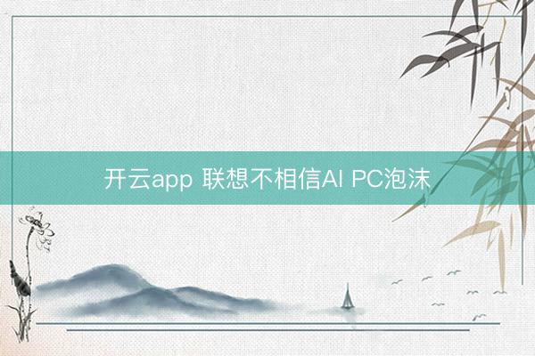 开云app 联想不相信AI PC泡沫