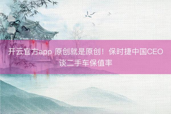 开云官方app 原创就是原创!保时捷中国CEO谈二手车保值率
