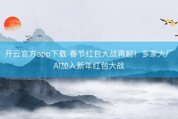 开云官方app下载 春节红包大战再起！多家大厂AI加入新年红包大战