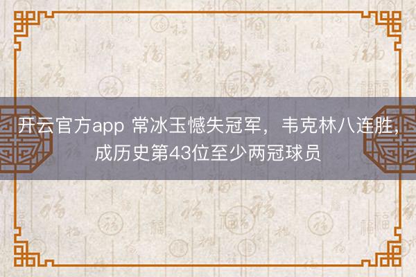 开云官方app 常冰玉憾失冠军,韦克林八连胜,成历史第43位至少两冠球员