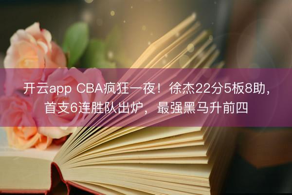 开云app CBA疯狂一夜!徐杰22分5板8助,首支6连胜队出炉,最强黑马升前四
