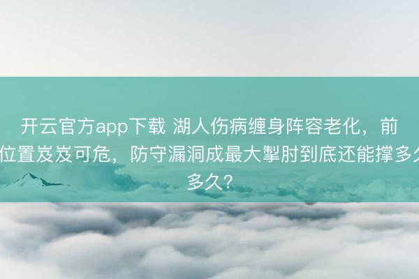 开云官方app下载 湖人伤病缠身阵容老化,前四位置岌岌可危,防守漏洞成最大掣肘到底还能撑多久?