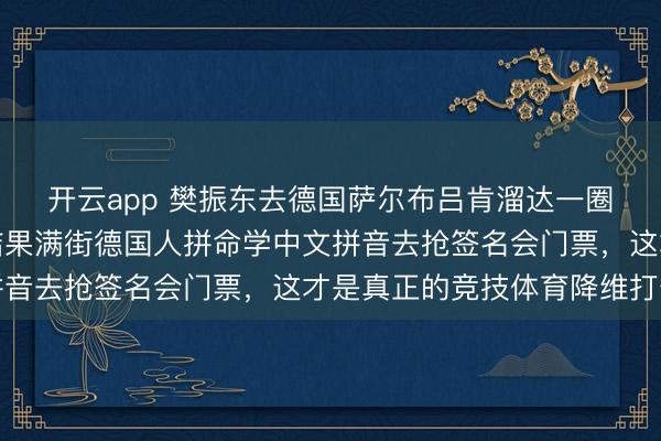开云app 樊振东去德国萨尔布吕肯溜达一圈,本想靠英语交流,结果满街德国人拼命学中文拼音去抢签名会门票,这才是真正的竞技体育降维打击