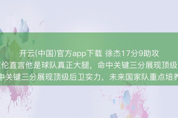 开云(中国)官方app下载 徐杰17分9助攻引领广东宏远胜利,郭艾伦直言他是球队真正大腿,命中关键三分展现顶级后卫实力,未来国家队重点培养对象