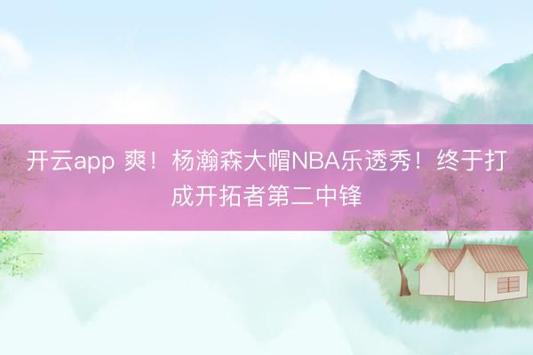 开云app 爽!杨瀚森大帽NBA乐透秀!终于打成开拓者第二中锋