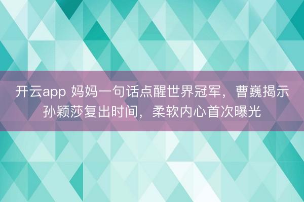 开云app 妈妈一句话点醒世界冠军，曹巍揭示孙颖莎复出时间，柔软内心首次曝光