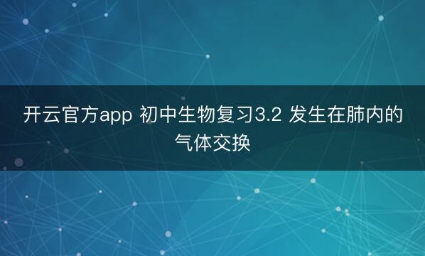 开云官方app 初中生物复习3.2 发生在肺内的气体交换