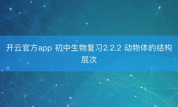 开云官方app 初中生物复习2.2.2 动物体的结构层次