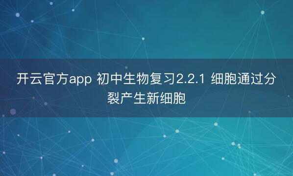 开云官方app 初中生物复习2.2.1 细胞通过分裂产生新细胞