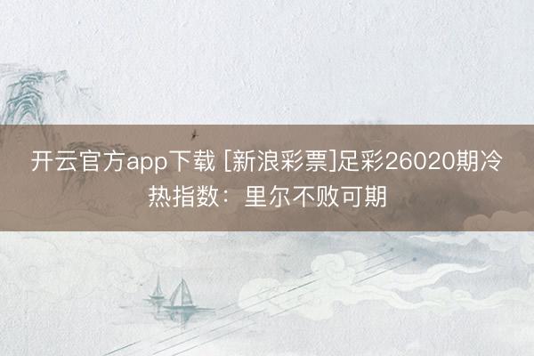 开云官方app下载 [新浪彩票]足彩26020期冷热指数：里尔不败可期