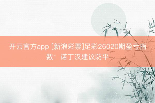 开云官方app [新浪彩票]足彩26020期盈亏指数：诺丁汉建议防平