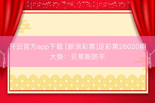 开云官方app下载 [新浪彩票]足彩第26020期大势：贝蒂斯防平