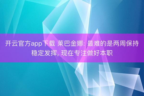 开云官方app下载 莱巴金娜: 最难的是两周保持稳定发挥, 现在专注做好本职