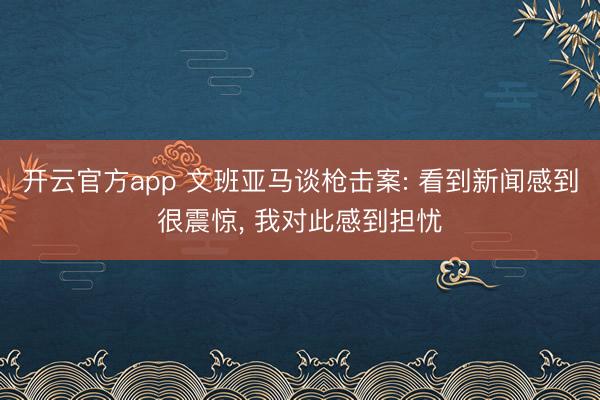 开云官方app 文班亚马谈枪击案: 看到新闻感到很震惊, 我对此感到担忧