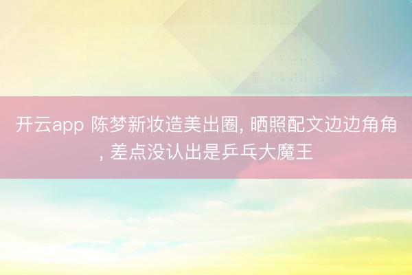 开云app 陈梦新妆造美出圈, 晒照配文边边角角, 差点没认出是乒乓大魔王