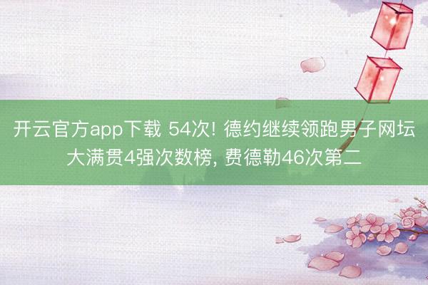 开云官方app下载 54次! 德约继续领跑男子网坛大满贯4强次数榜， 费德勒46次第二