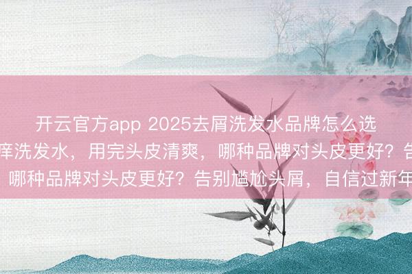 开云官方app 2025去屑洗发水品牌怎么选?良心推荐10款控油止痒洗发水,用完头皮清爽,哪种品牌对头皮更好?告别尴尬头屑,自信过新年!