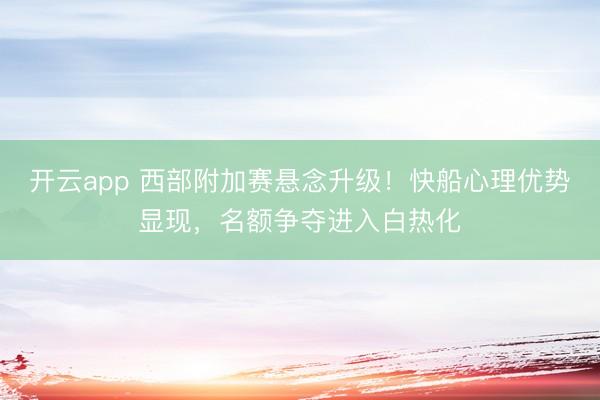 开云app 西部附加赛悬念升级!快船心理优势显现,名额争夺进入白热化