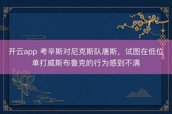开云app 考辛斯对尼克斯队唐斯,试图在低位单打威斯布鲁克的行为感到不满