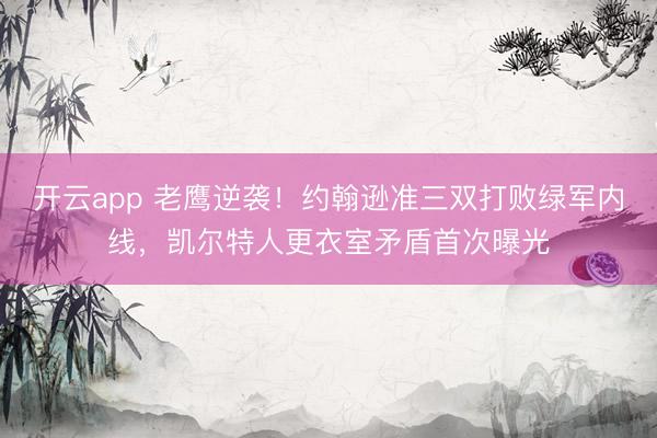 开云app 老鹰逆袭!约翰逊准三双打败绿军内线,凯尔特人更衣室矛盾首次曝光