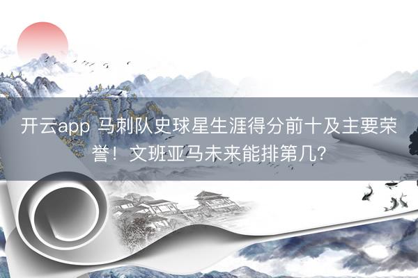 开云app 马刺队史球星生涯得分前十及主要荣誉!文班亚马未来能排第几?