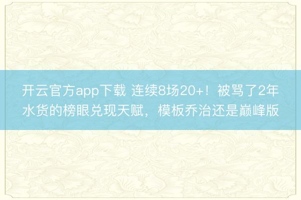 开云官方app下载 连续8场20+！被骂了2年水货的榜眼兑现天赋，模板乔治还是巅峰版