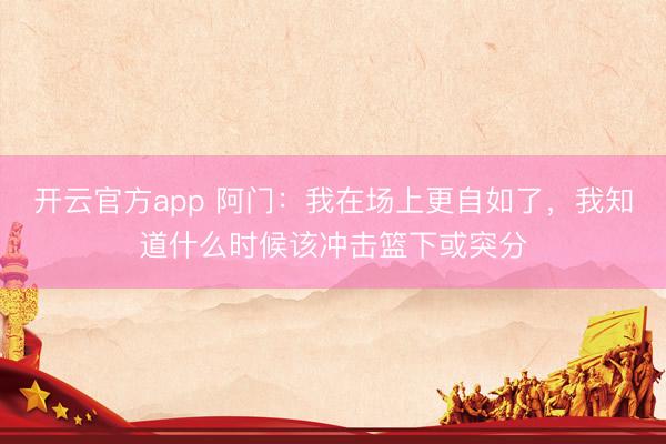 开云官方app 阿门:我在场上更自如了,我知道什么时候该冲击篮下或突分