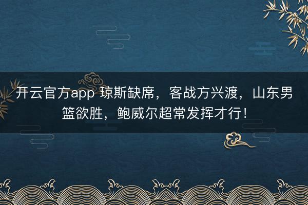 开云官方app 琼斯缺席,客战方兴渡,山东男篮欲胜,鲍威尔超常发挥才行!