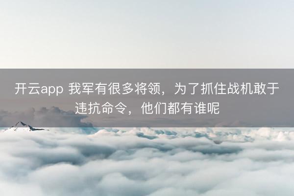 开云app 我军有很多将领,为了抓住战机敢于违抗命令,他们都有谁呢