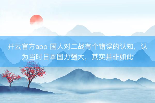 开云官方app 国人对二战有个错误的认知,认为当时日本国力强大,其实并非如此