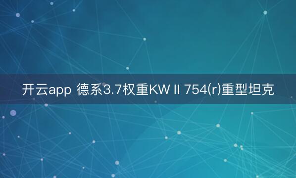 开云app 德系3.7权重KWⅡ754(r)重型坦克