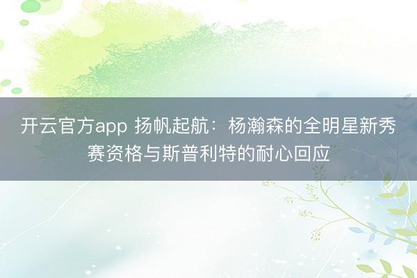 开云官方app 扬帆起航：杨瀚森的全明星新秀赛资格与斯普利特的耐心回应