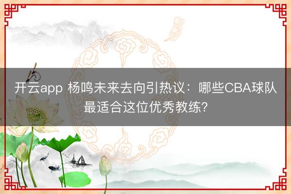 开云app 杨鸣未来去向引热议:哪些CBA球队最适合这位优秀教练?