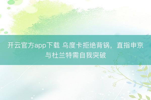 开云官方app下载 乌度卡拒绝背锅,直指申京与杜兰特需自我突破