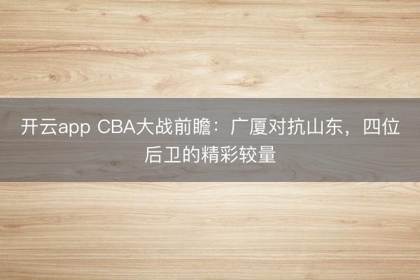 开云app CBA大战前瞻:广厦对抗山东,四位后卫的精彩较量